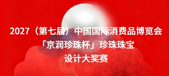 2027（第七届）中国国际消费品博览会「京润珍珠杯」珍珠珠宝设计大奖赛启征